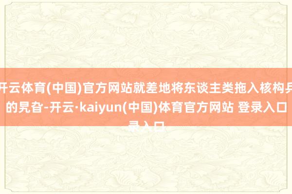 开云体育(中国)官方网站就差地将东谈主类拖入核构兵的旯旮-开云·kaiyun(中国)体育官方网站 登录入口