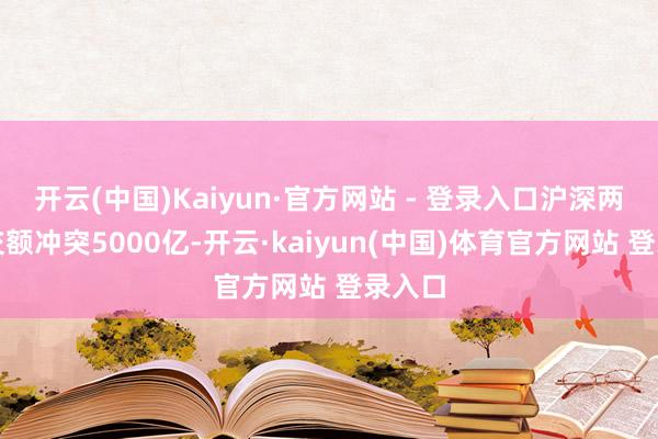 开云(中国)Kaiyun·官方网站 - 登录入口沪深两市成交额冲突5000亿-开云·kaiyun(中国)体育官方网站 登录入口