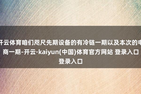 开云体育咱们咫尺先期设备的有冷链一期以及本次的电商一期-开云·kaiyun(中国)体育官方网站 登录入口