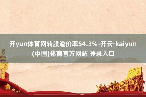 开yun体育网转股溢价率54.3%-开云·kaiyun(中国)体育官方网站 登录入口