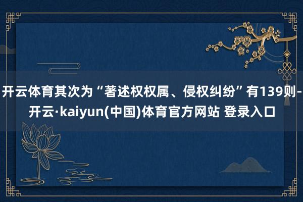 开云体育其次为“著述权权属、侵权纠纷”有139则-开云·kaiyun(中国)体育官方网站 登录入口