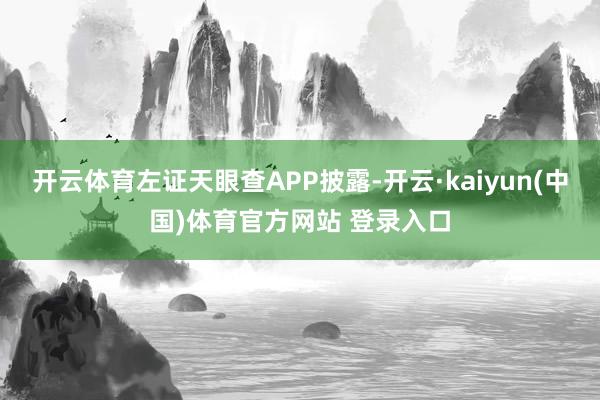 开云体育左证天眼查APP披露-开云·kaiyun(中国)体育官方网站 登录入口