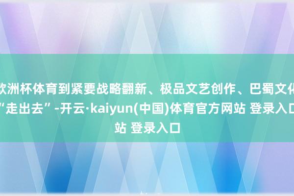 欧洲杯体育到紧要战略翻新、极品文艺创作、巴蜀文化“走出去”-开云·kaiyun(中国)体育官方网站 登录入口