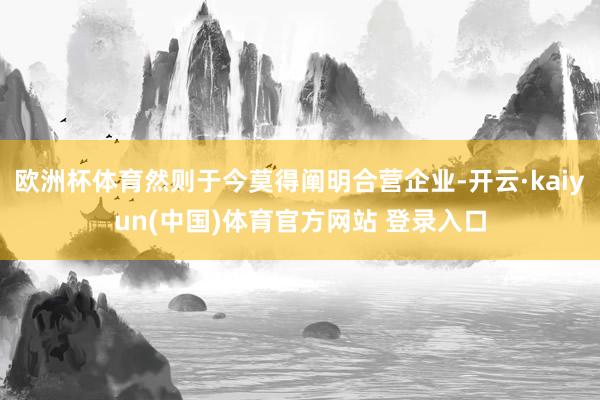 欧洲杯体育然则于今莫得阐明合营企业-开云·kaiyun(中国)体育官方网站 登录入口