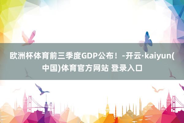 欧洲杯体育前三季度GDP公布！-开云·kaiyun(中国)体育官方网站 登录入口