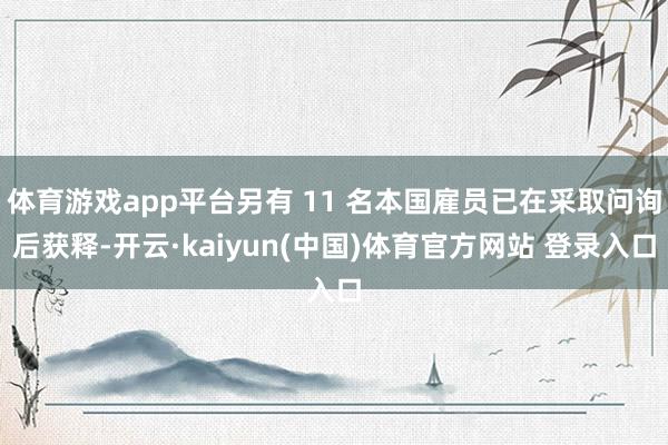 体育游戏app平台另有 11 名本国雇员已在采取问询后获释-开云·kaiyun(中国)体育官方网站 登录入口