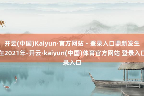 开云(中国)Kaiyun·官方网站 - 登录入口鼎新发生在2021年-开云·kaiyun(中国)体育官方网站 登录入口