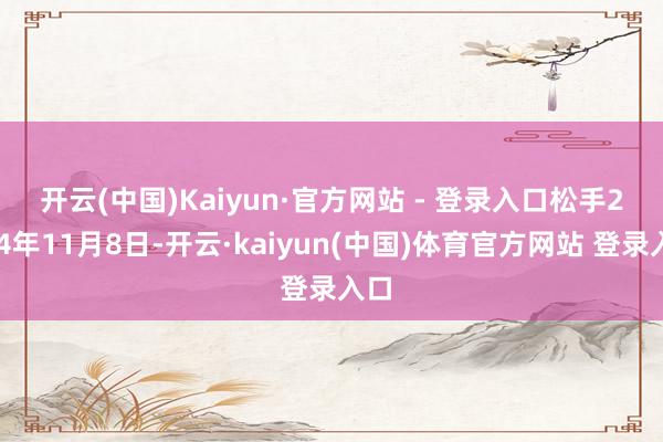 开云(中国)Kaiyun·官方网站 - 登录入口　　松手2024年11月8日-开云·kaiyun(中国)体育官方网站 登录入口