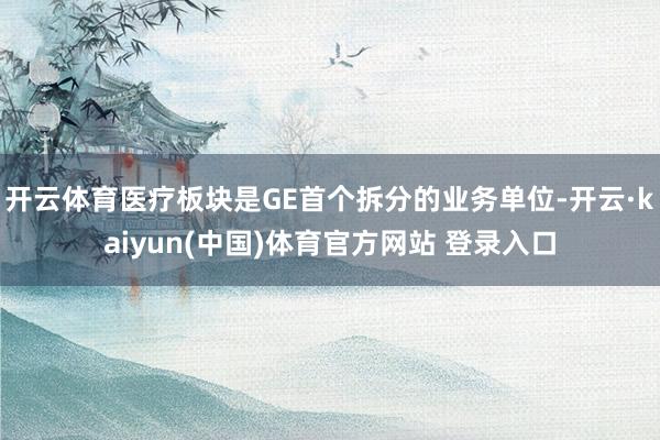 开云体育医疗板块是GE首个拆分的业务单位-开云·kaiyun(中国)体育官方网站 登录入口
