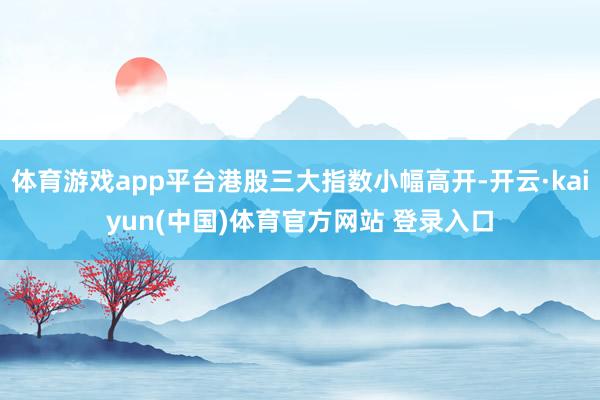 体育游戏app平台港股三大指数小幅高开-开云·kaiyun(中国)体育官方网站 登录入口
