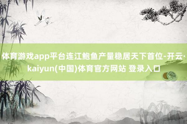 体育游戏app平台连江鲍鱼产量稳居天下首位-开云·kaiyun(中国)体育官方网站 登录入口