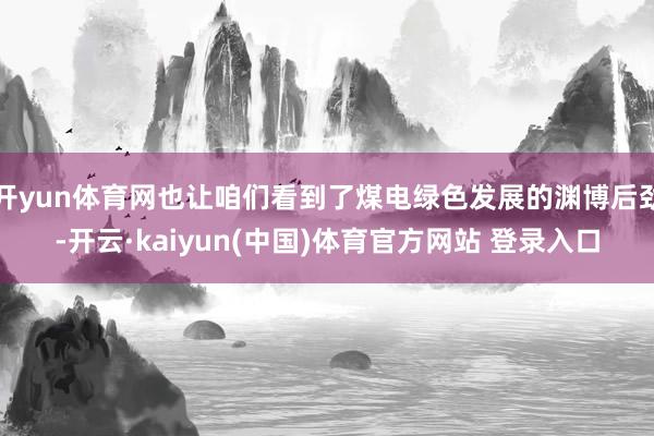 开yun体育网也让咱们看到了煤电绿色发展的渊博后劲-开云·kaiyun(中国)体育官方网站 登录入口