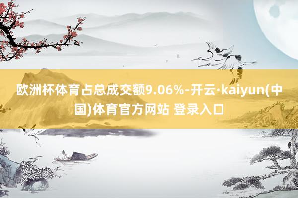 欧洲杯体育占总成交额9.06%-开云·kaiyun(中国)体育官方网站 登录入口