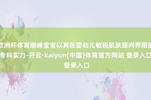 欧洲杯体育顺峰宝宝以其在婴幼儿敏锐肌肤顾问界限的专科实力-开云·kaiyun(中国)体育官方网站 登录入口