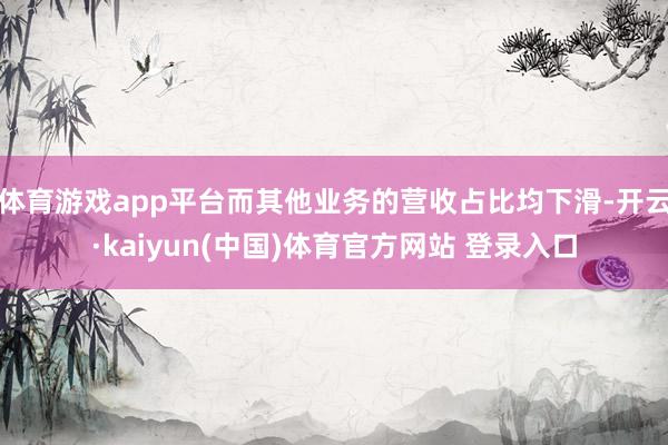 体育游戏app平台而其他业务的营收占比均下滑-开云·kaiyun(中国)体育官方网站 登录入口