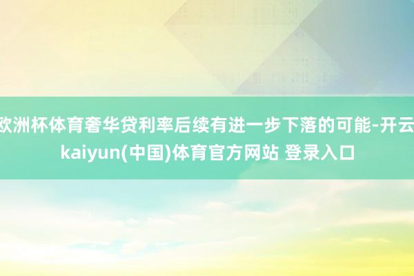 欧洲杯体育奢华贷利率后续有进一步下落的可能-开云·kaiyun(中国)体育官方网站 登录入口