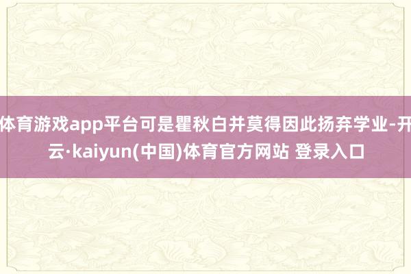体育游戏app平台可是瞿秋白并莫得因此扬弃学业-开云·kaiyun(中国)体育官方网站 登录入口