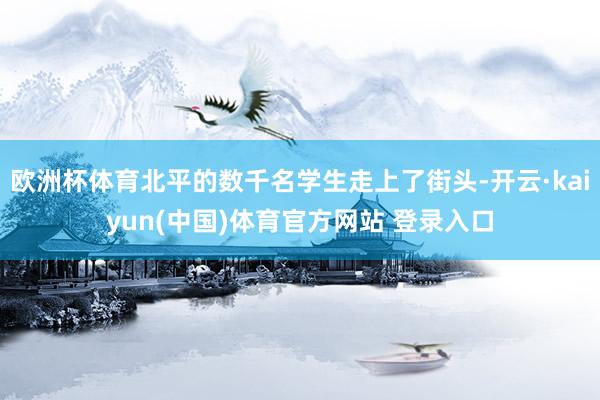 欧洲杯体育北平的数千名学生走上了街头-开云·kaiyun(中国)体育官方网站 登录入口