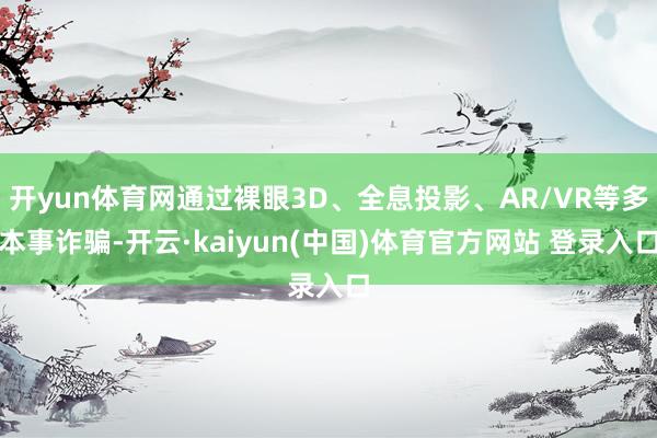开yun体育网通过裸眼3D、全息投影、AR/VR等多本事诈骗-开云·kaiyun(中国)体育官方网站 登录入口