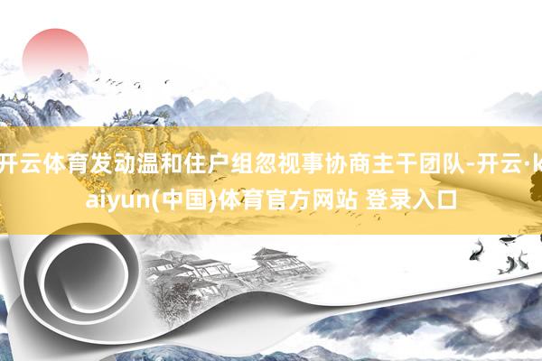 开云体育发动温和住户组忽视事协商主干团队-开云·kaiyun(中国)体育官方网站 登录入口