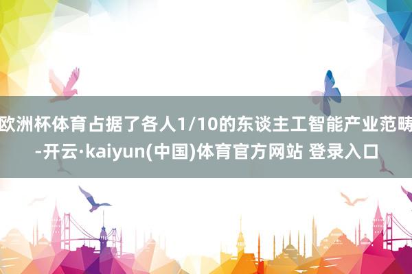 欧洲杯体育占据了各人1/10的东谈主工智能产业范畴-开云·kaiyun(中国)体育官方网站 登录入口