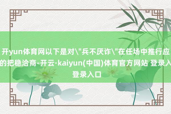 开yun体育网以下是对＂兵不厌诈＂在任场中推行应用的把稳洽商-开云·kaiyun(中国)体育官方网站 登录入口